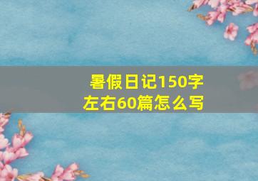 暑假日记150字左右60篇怎么写