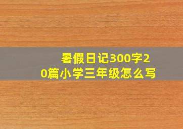 暑假日记300字20篇小学三年级怎么写