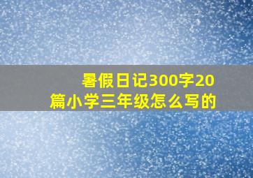 暑假日记300字20篇小学三年级怎么写的