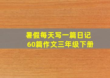 暑假每天写一篇日记60篇作文三年级下册