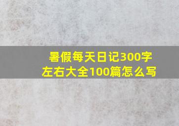 暑假每天日记300字左右大全100篇怎么写