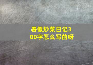 暑假炒菜日记300字怎么写的呀