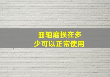 曲轴磨损在多少可以正常使用