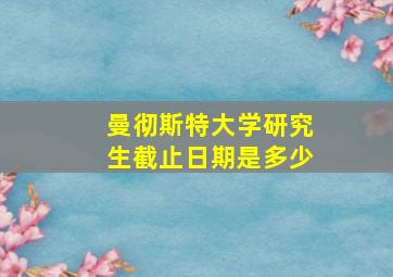 曼彻斯特大学研究生截止日期是多少