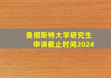 曼彻斯特大学研究生申请截止时间2024