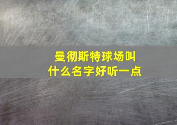 曼彻斯特球场叫什么名字好听一点