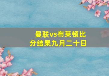 曼联vs布莱顿比分结果九月二十日