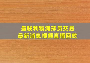 曼联利物浦球员交易最新消息视频直播回放