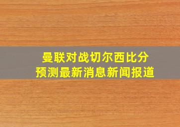 曼联对战切尔西比分预测最新消息新闻报道