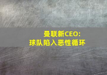 曼联新CEO:球队陷入恶性循环