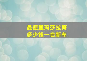 最便宜玛莎拉蒂多少钱一台新车