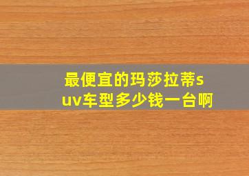 最便宜的玛莎拉蒂suv车型多少钱一台啊