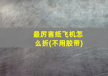 最厉害纸飞机怎么折(不用胶带)