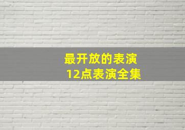 最开放的表演12点表演全集