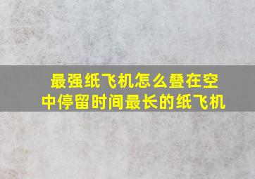 最强纸飞机怎么叠在空中停留时间最长的纸飞机