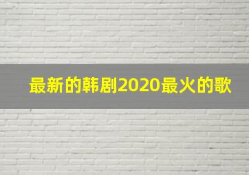 最新的韩剧2020最火的歌