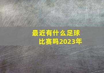 最近有什么足球比赛吗2023年