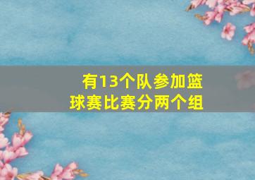 有13个队参加篮球赛比赛分两个组