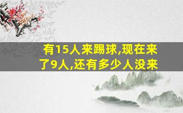 有15人来踢球,现在来了9人,还有多少人没来