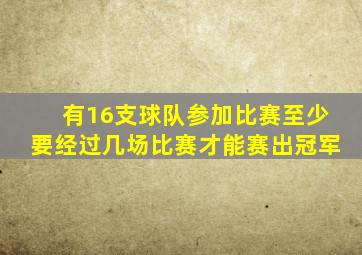 有16支球队参加比赛至少要经过几场比赛才能赛出冠军