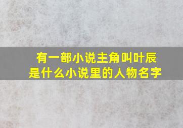 有一部小说主角叫叶辰是什么小说里的人物名字