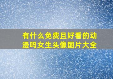 有什么免费且好看的动漫吗女生头像图片大全