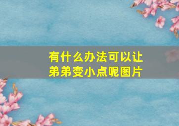 有什么办法可以让弟弟变小点呢图片