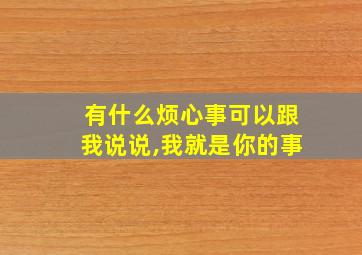 有什么烦心事可以跟我说说,我就是你的事