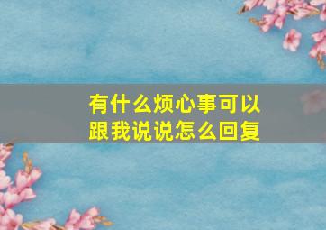 有什么烦心事可以跟我说说怎么回复