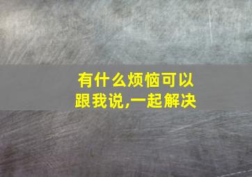 有什么烦恼可以跟我说,一起解决