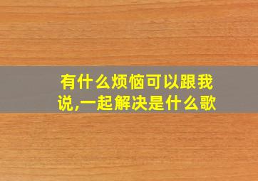 有什么烦恼可以跟我说,一起解决是什么歌