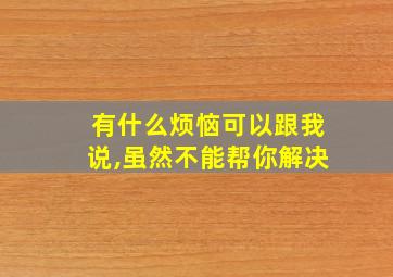 有什么烦恼可以跟我说,虽然不能帮你解决