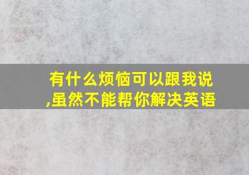 有什么烦恼可以跟我说,虽然不能帮你解决英语