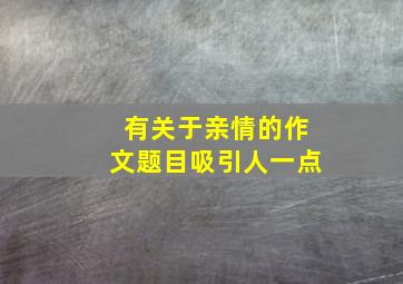 有关于亲情的作文题目吸引人一点