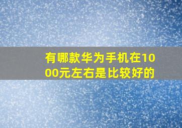 有哪款华为手机在1000元左右是比较好的