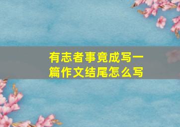 有志者事竟成写一篇作文结尾怎么写