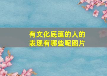 有文化底蕴的人的表现有哪些呢图片