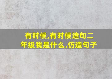 有时候,有时候造句二年级我是什么,仿造句子