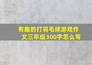 有趣的打羽毛球游戏作文三年级300字怎么写