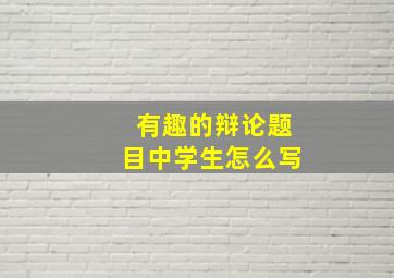 有趣的辩论题目中学生怎么写