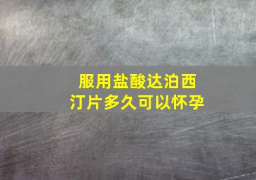 服用盐酸达泊西汀片多久可以怀孕