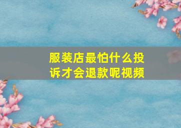 服装店最怕什么投诉才会退款呢视频