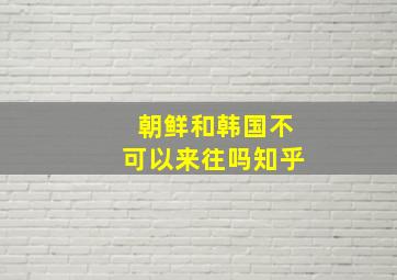 朝鲜和韩国不可以来往吗知乎