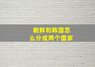 朝鲜和韩国怎么分成两个国家