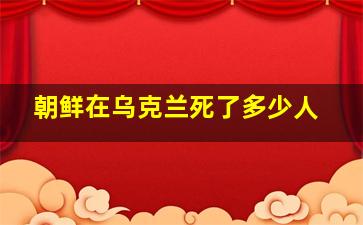 朝鲜在乌克兰死了多少人