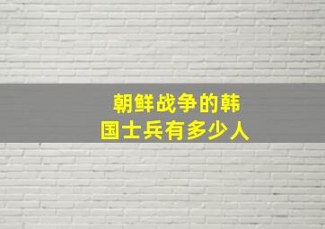 朝鲜战争的韩国士兵有多少人