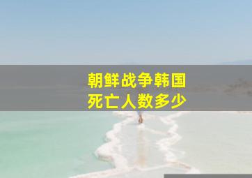 朝鲜战争韩国死亡人数多少