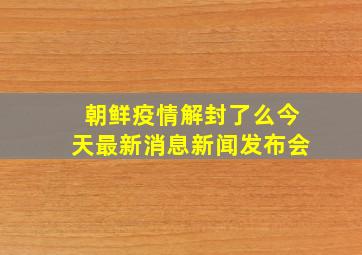 朝鲜疫情解封了么今天最新消息新闻发布会