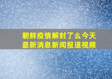 朝鲜疫情解封了么今天最新消息新闻报道视频