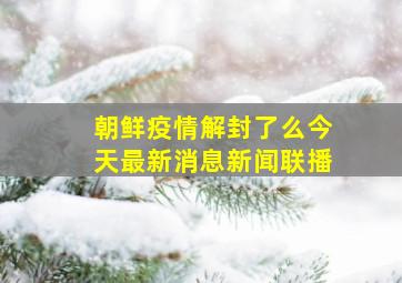 朝鲜疫情解封了么今天最新消息新闻联播